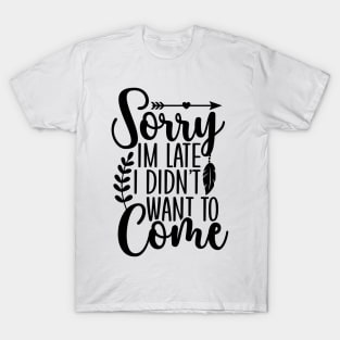 Sorry I'm Late I Didn't want to Come T-Shirt